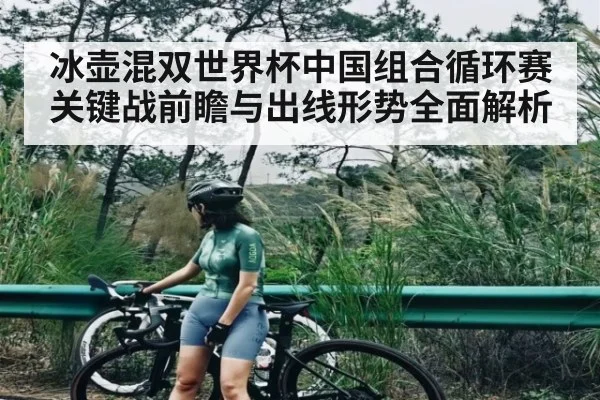 冰壶混双世界杯中国组合循环赛关键战前瞻与出线形势全面解析