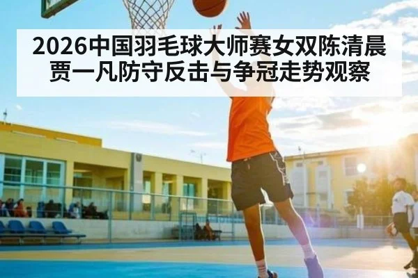 2026中国羽毛球大师赛女双陈清晨贾一凡防守反击与争冠走势观察