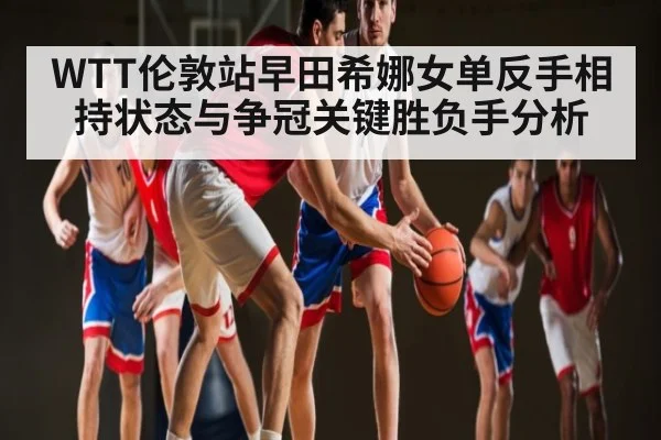 WTT伦敦站早田希娜女单反手相持状态与争冠关键胜负手分析