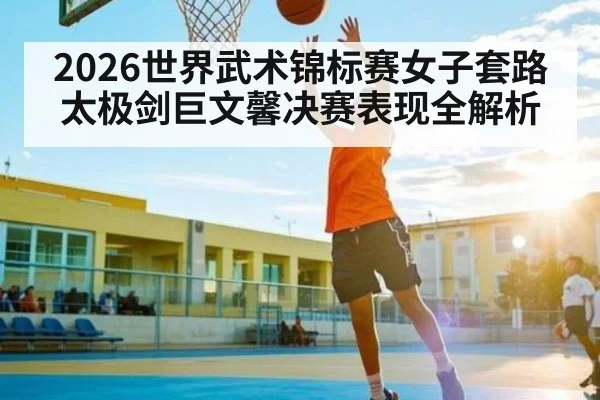 2026世界武术锦标赛女子套路太极剑巨文馨决赛表现全解析